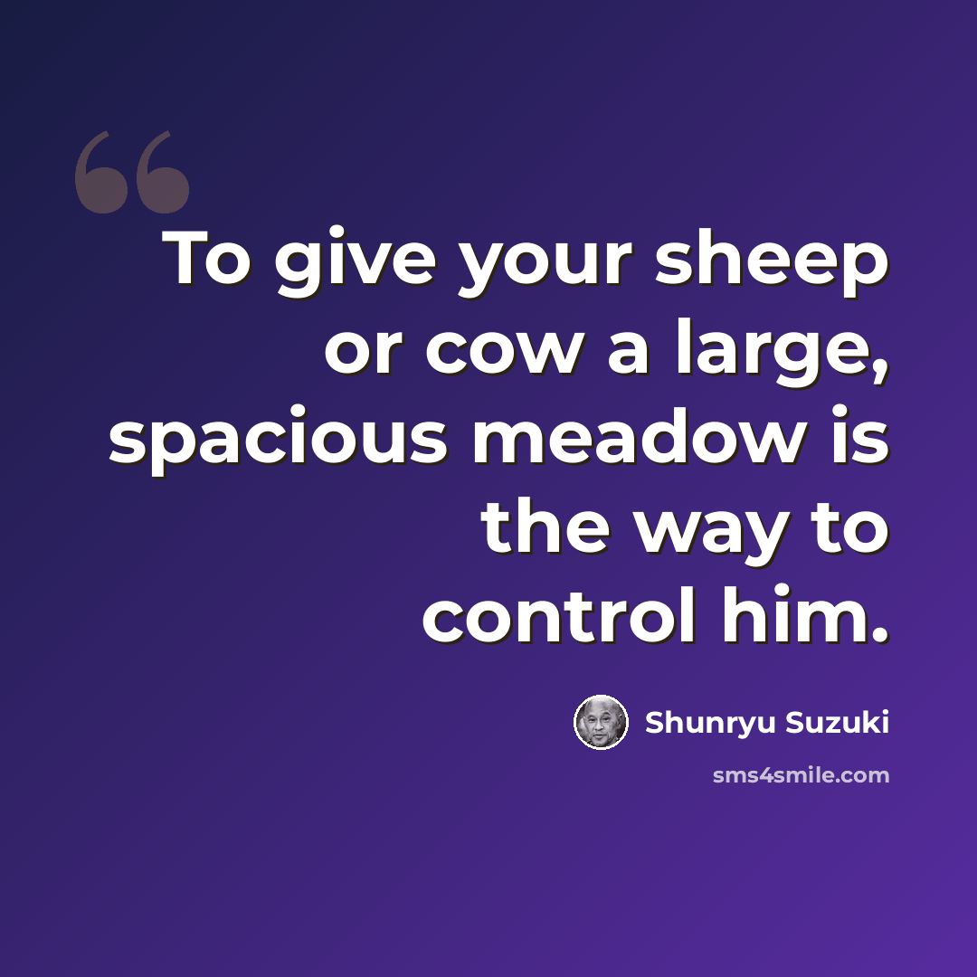 “To give your sheep or cow a large, spacious meadow is the way to control him.” quote by Shunryu Suzuki