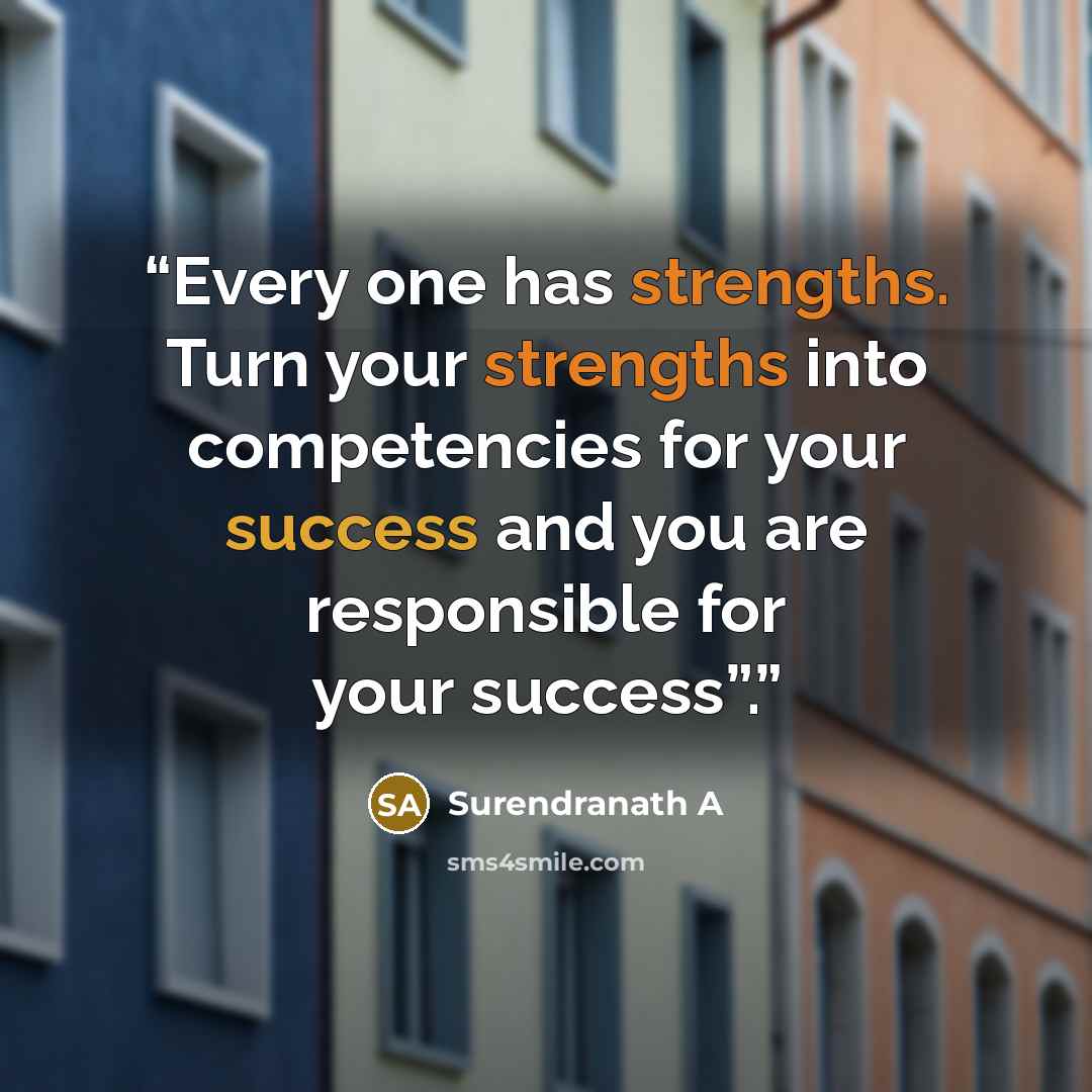 “Every one has strengths. Turn your strengths into competencies for your success and you are responsible for your success”.” quote by Surendranath A