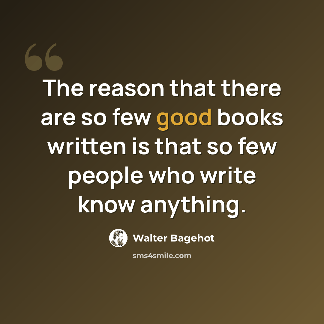 “The reason that there are so few good books written is that so few people who write know anything.” quote by Walter Bagehot