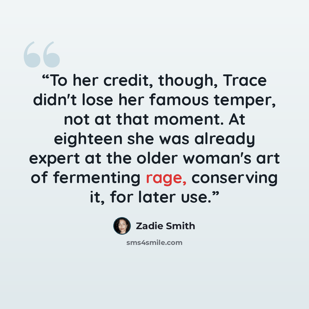 “To her credit, though, Trace didn't lose her famous temper, not at that moment. At eighteen she was already expert at the older woman's art of fermenting rage, conserving it, for later use.” quote by Zadie Smith