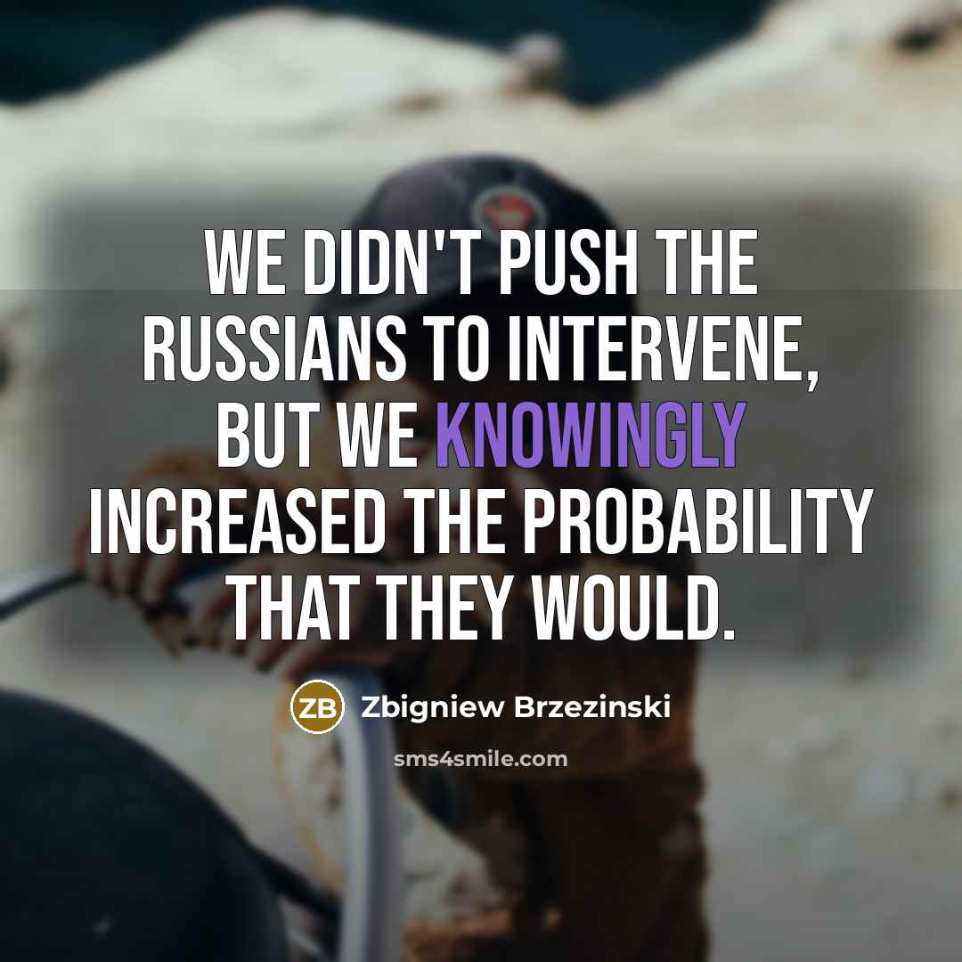 “We didn't push the Russians to intervene, but we knowingly increased the probability that they would.” quote by Zbigniew Brzezinski