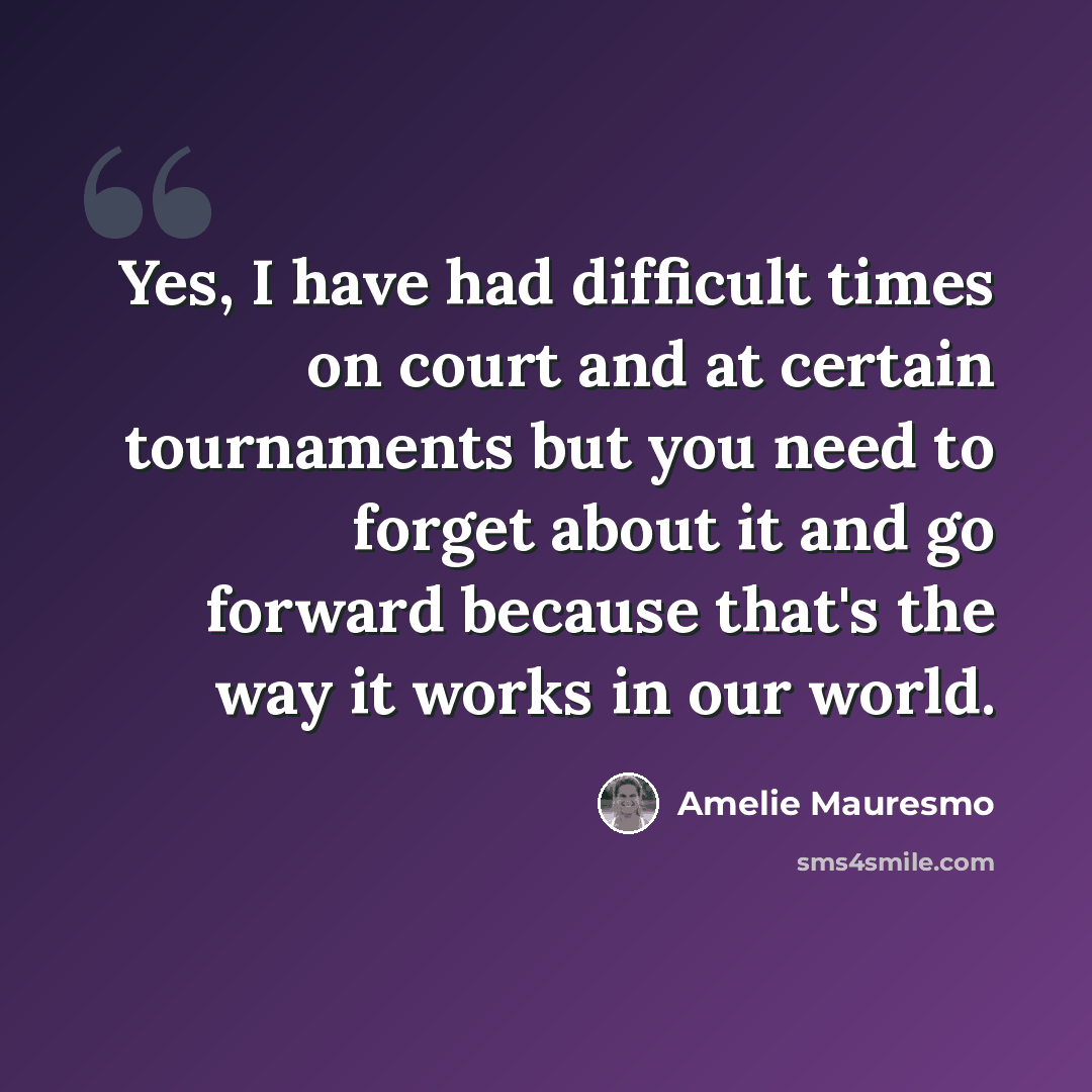 “Yes, I have had difficult times on court and at certain tournaments but you need to forget about it and go forward because that's the way it works in our world.” quote by Amelie Mauresmo