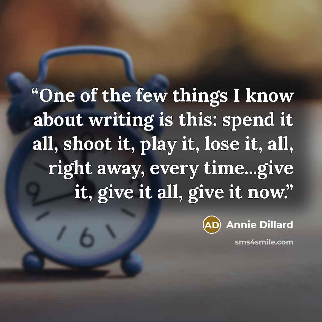 “One of the few things I know about writing is this: spend it all, shoot it, play it, lose it, all, right away, every time...give it, give it all, give it now.” quote by Annie Dillard