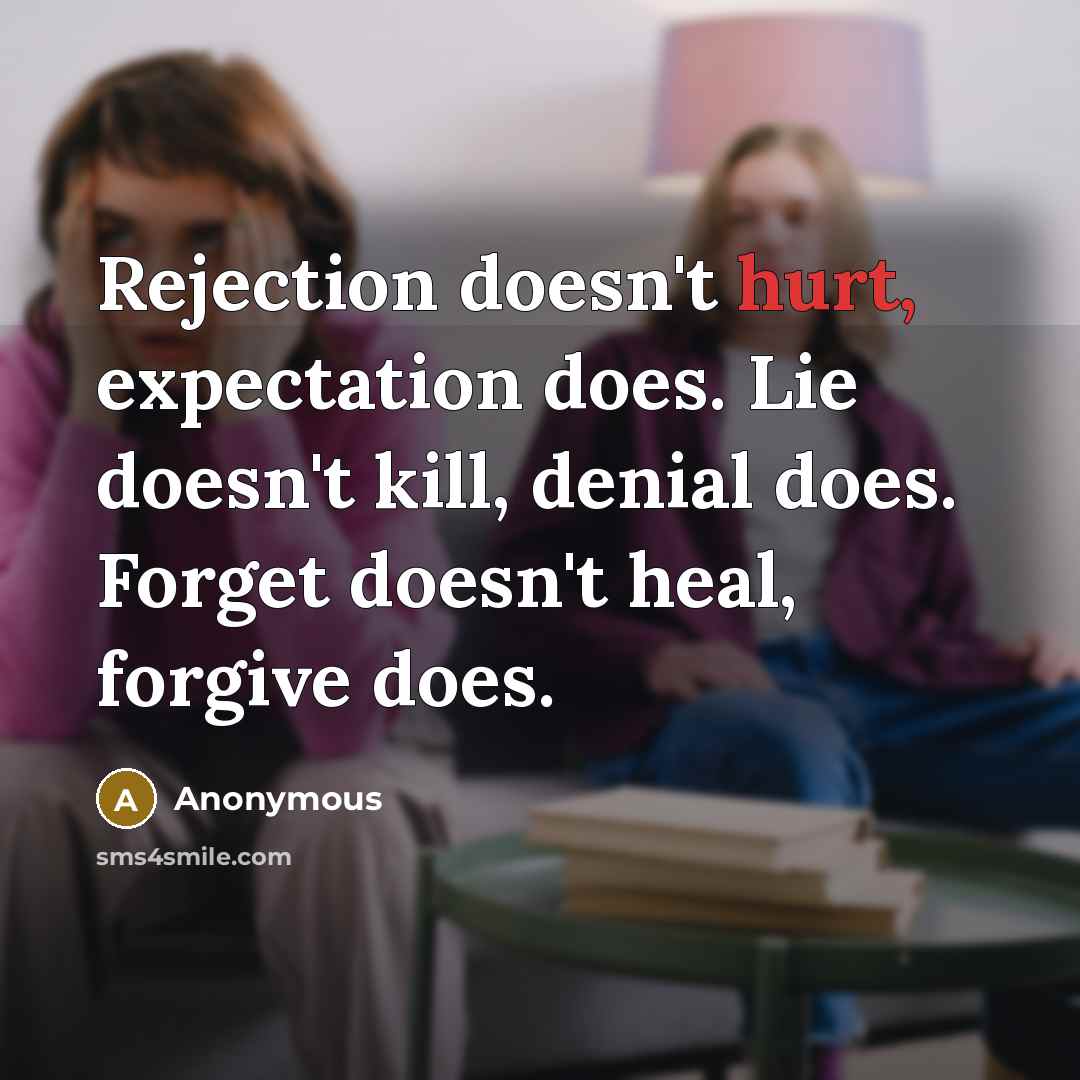 “Rejection doesn't hurt, expectation does. Lie doesn't kill, denial does. Forget doesn't heal, forgive does.” quote by Anonymous