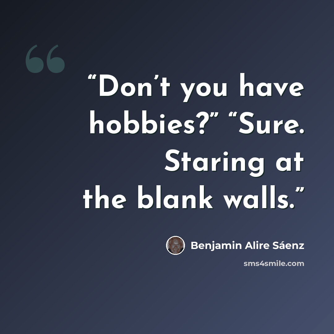 “Don’t you have hobbies?” “Sure. Staring at the blank walls.” quote by Benjamin Alire Sáenz