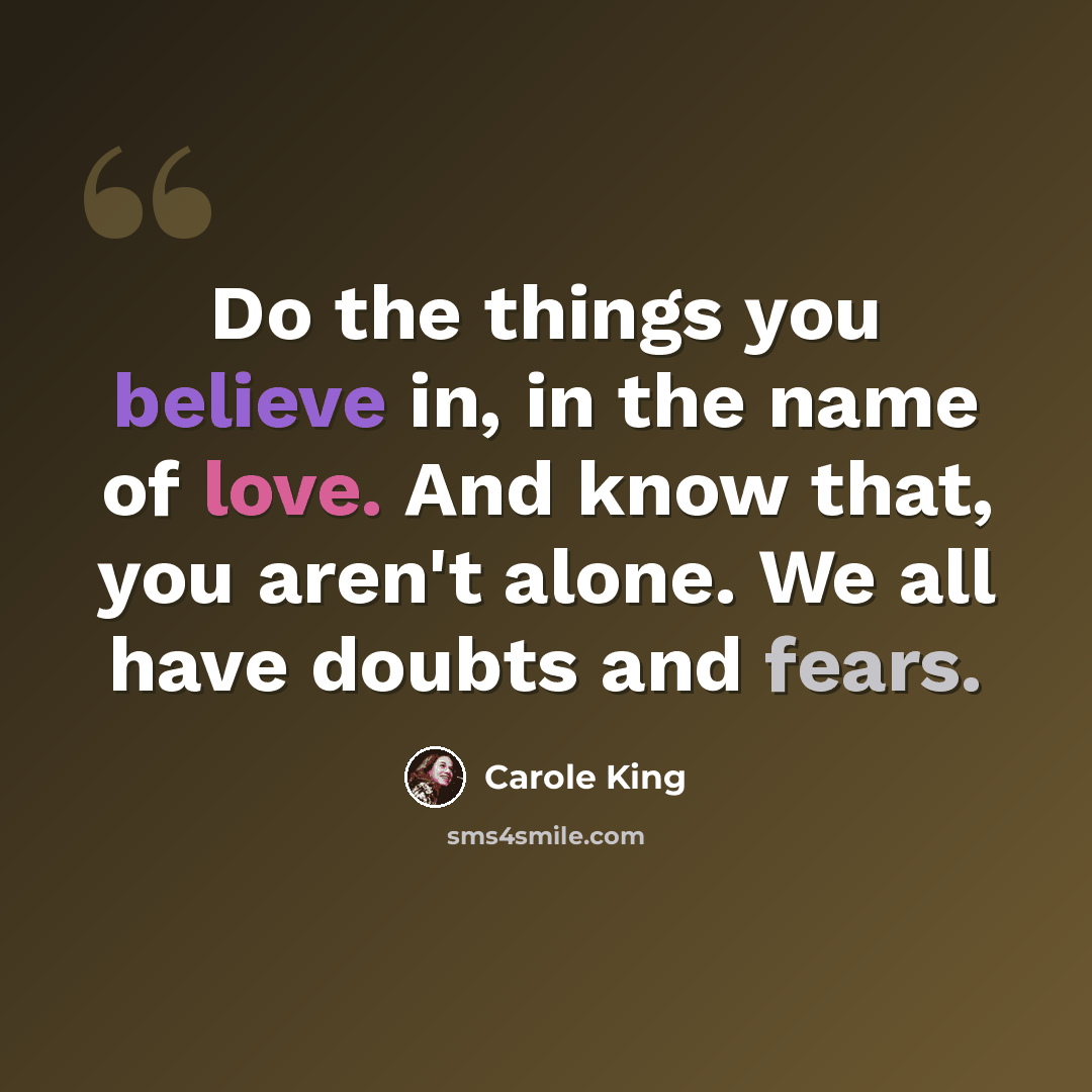 “Do the things you believe in, in the name of love. And know that, you aren't alone. We all have doubts and fears.” quote by Carole King