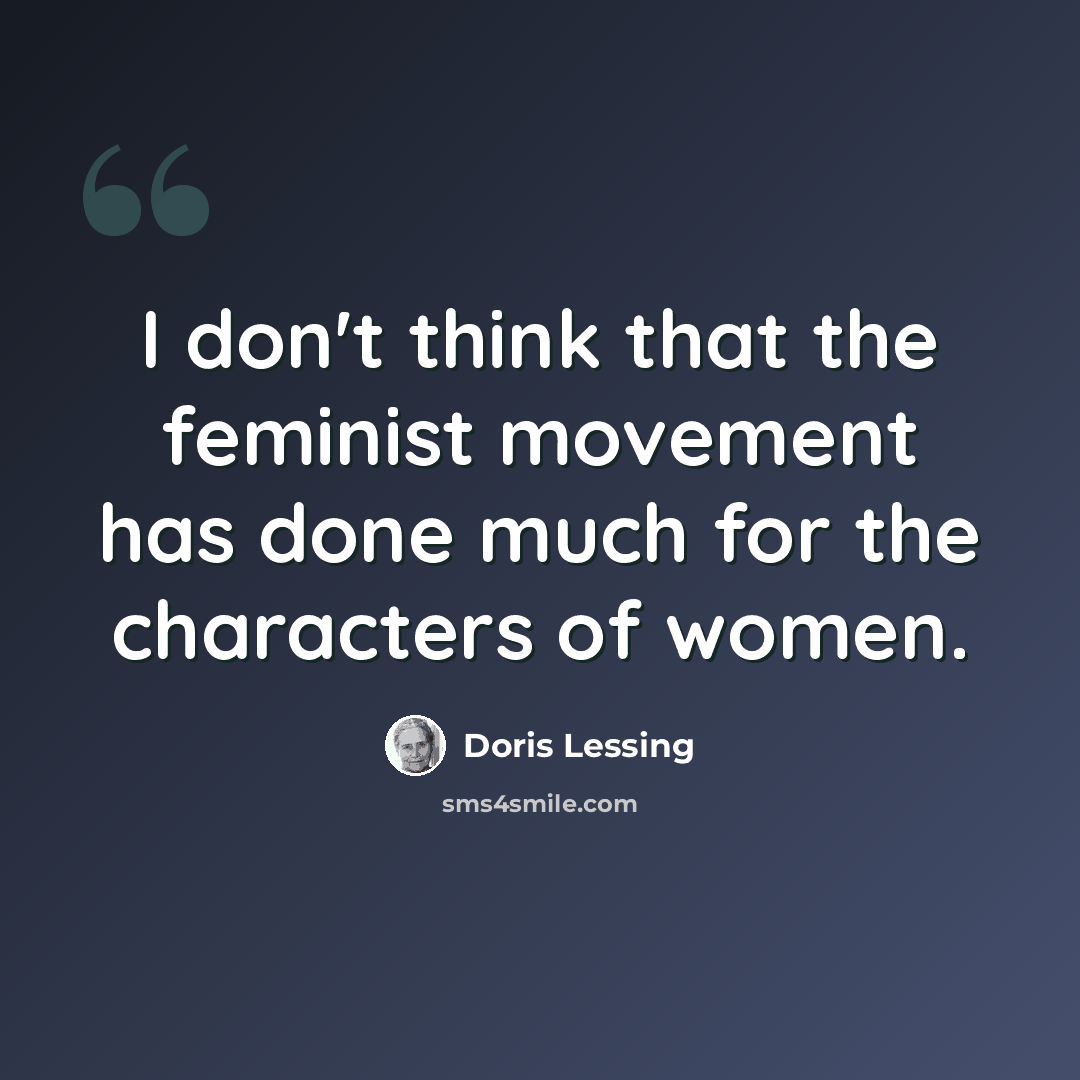 “I don't think that the feminist movement has done much for the characters of women.” quote by Doris Lessing