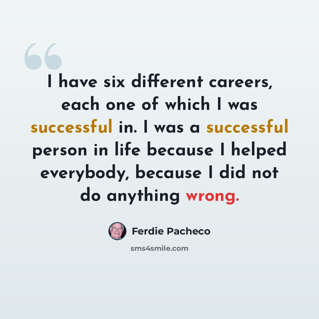 “I have six different careers, each one of which I was successful in. I was a successful person in life because I helped everybody, because I did not do anything wrong.” quote by Ferdie Pacheco