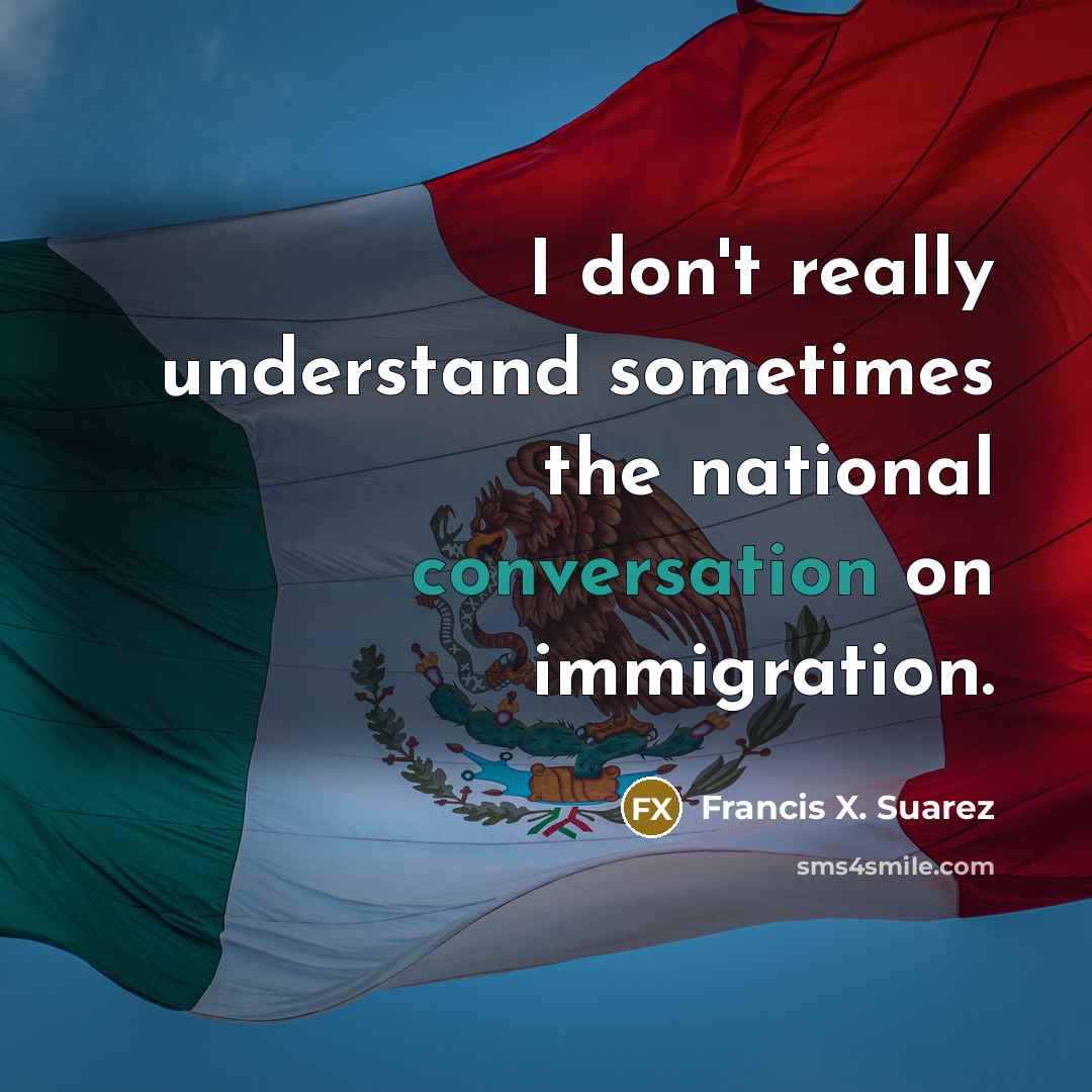 “I don't really understand sometimes the national conversation on immigration.” quote by Francis X. Suarez