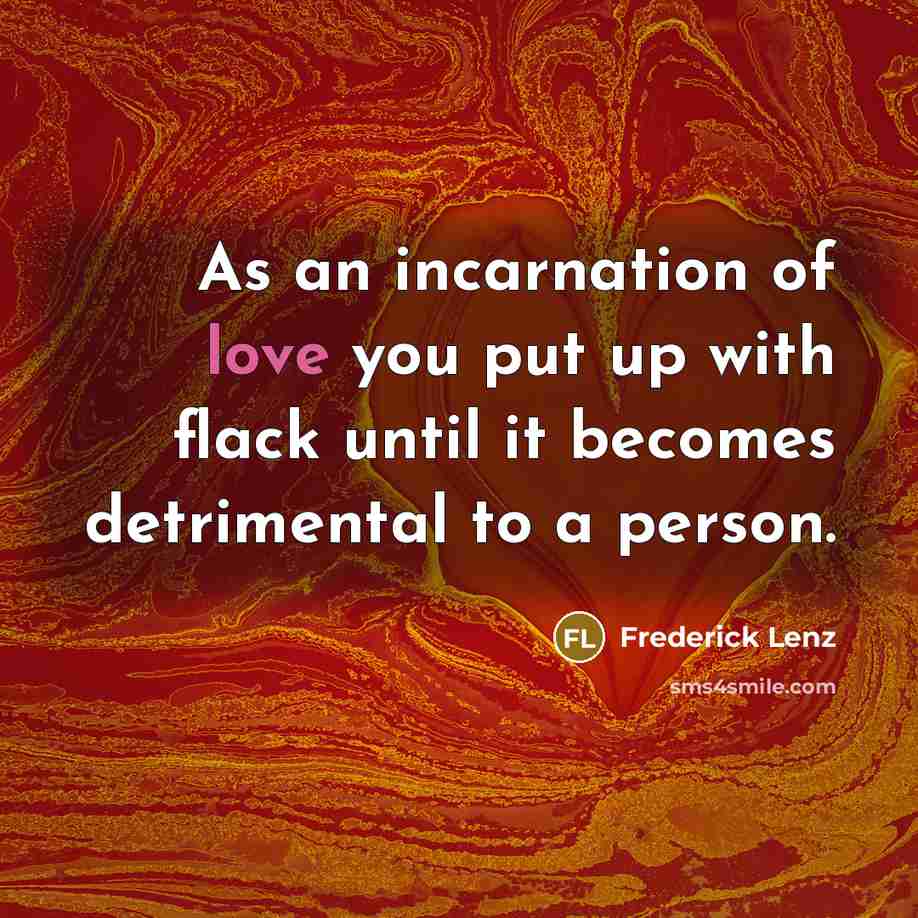 “As an incarnation of love you put up with flack until it becomes detrimental to a person.” quote by Frederick Lenz
