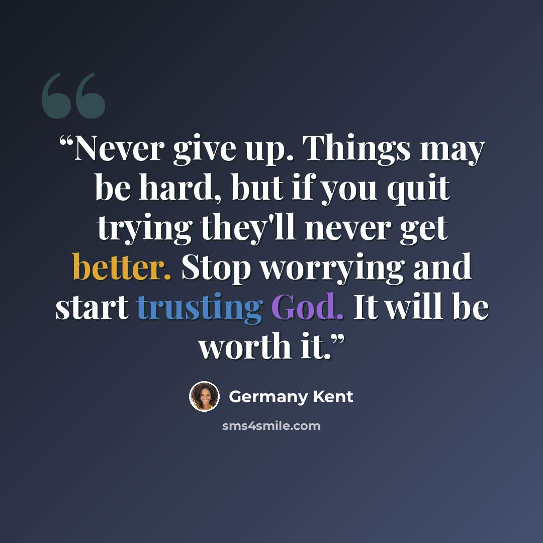 “Never give up. Things may be hard, but if you quit trying they'll never get better. Stop worrying and start trusting God. It will be worth it.” quote by Germany Kent