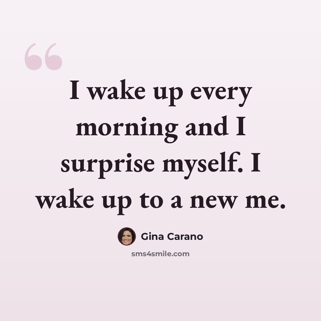 “I wake up every morning and I surprise myself. I wake up to a new me.” quote by Gina Carano