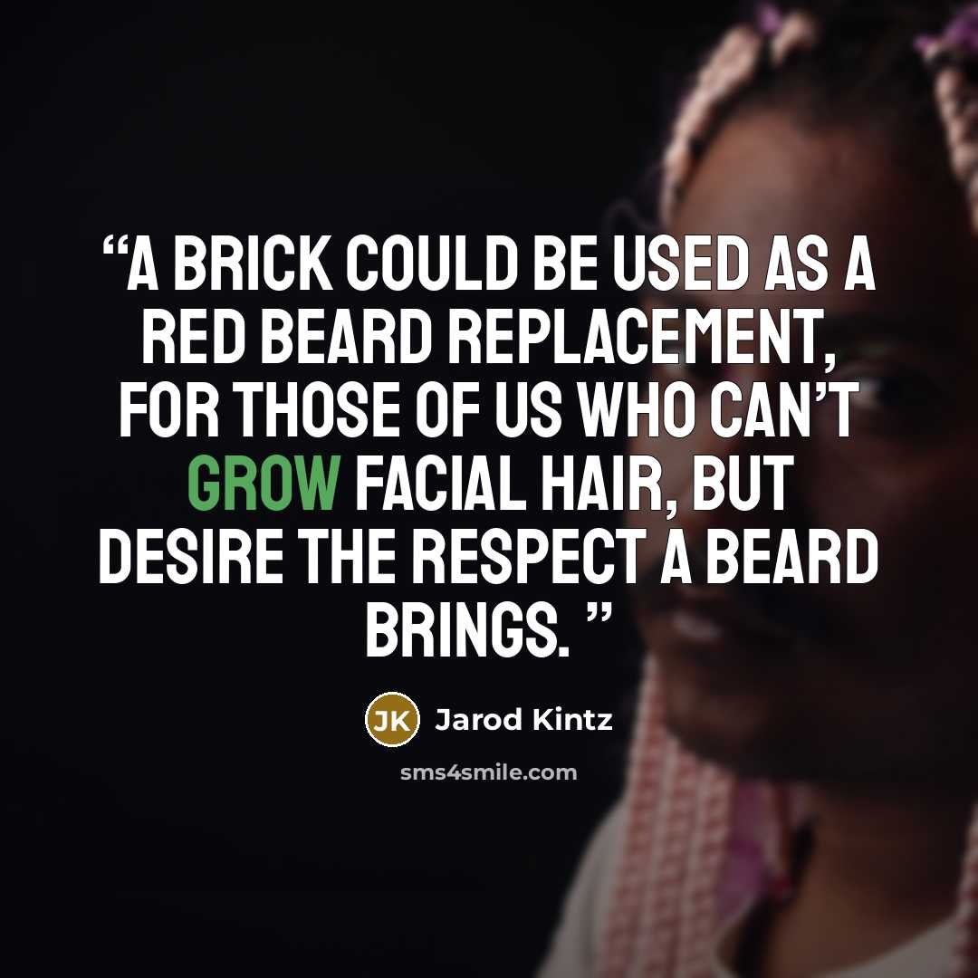 “A brick could be used as a Red Beard Replacement, for those of us who can’t grow facial hair, but desire the respect a beard brings.” quote by Jarod Kintz