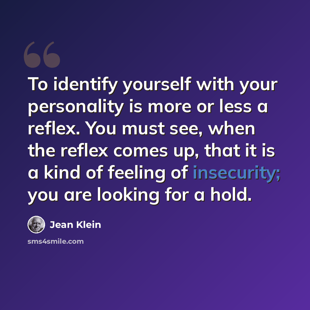 “To identify yourself with your personality is more or less a reflex. You must see, when the reflex comes up, that it is a kind of feeling of insecurity; you are looking for a hold.” quote by Jean Klein