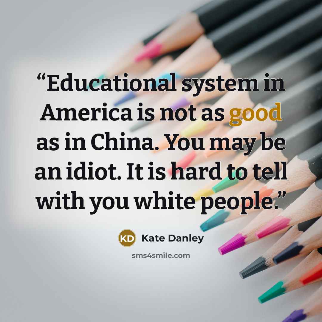 “Educational system in America is not as good as in China. You may be an idiot. It is hard to tell with you white people.” quote by Kate Danley