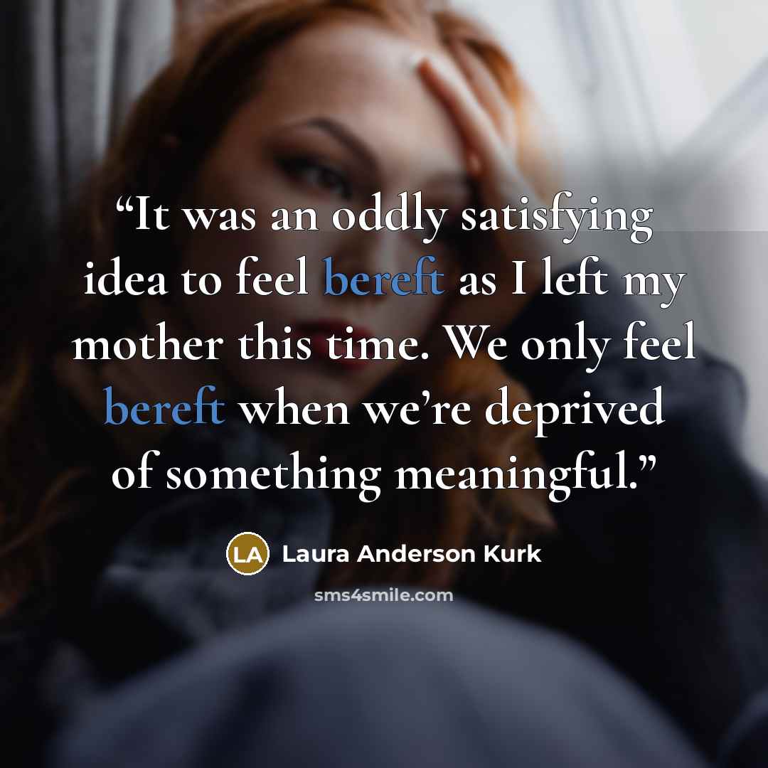 “It was an oddly satisfying idea to feel bereft as I left my mother this time. We only feel bereft when we’re deprived of something meaningful.” quote by Laura Anderson Kurk
