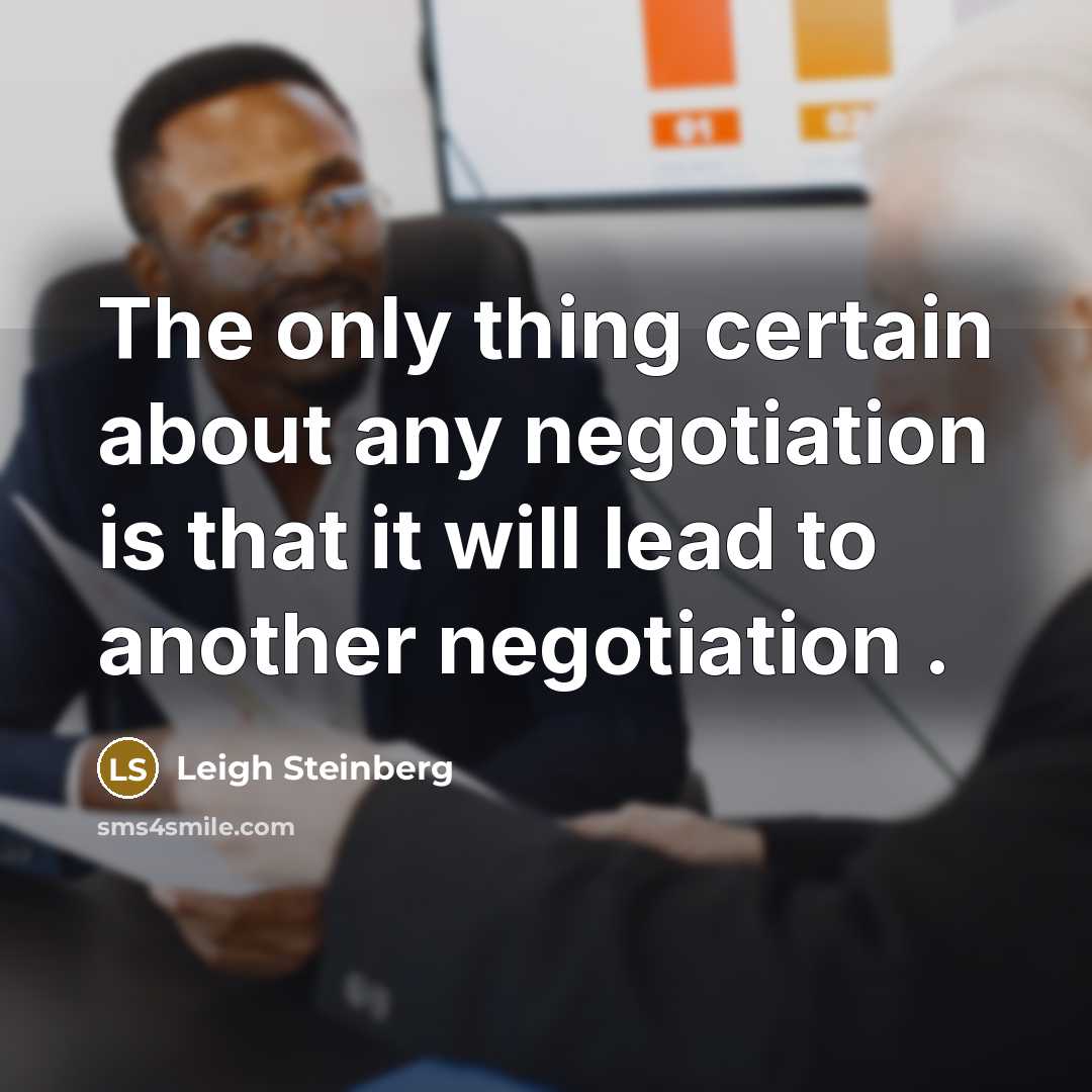 “The only thing certain about any negotiation is that it will lead to another negotiation .” quote by Leigh Steinberg