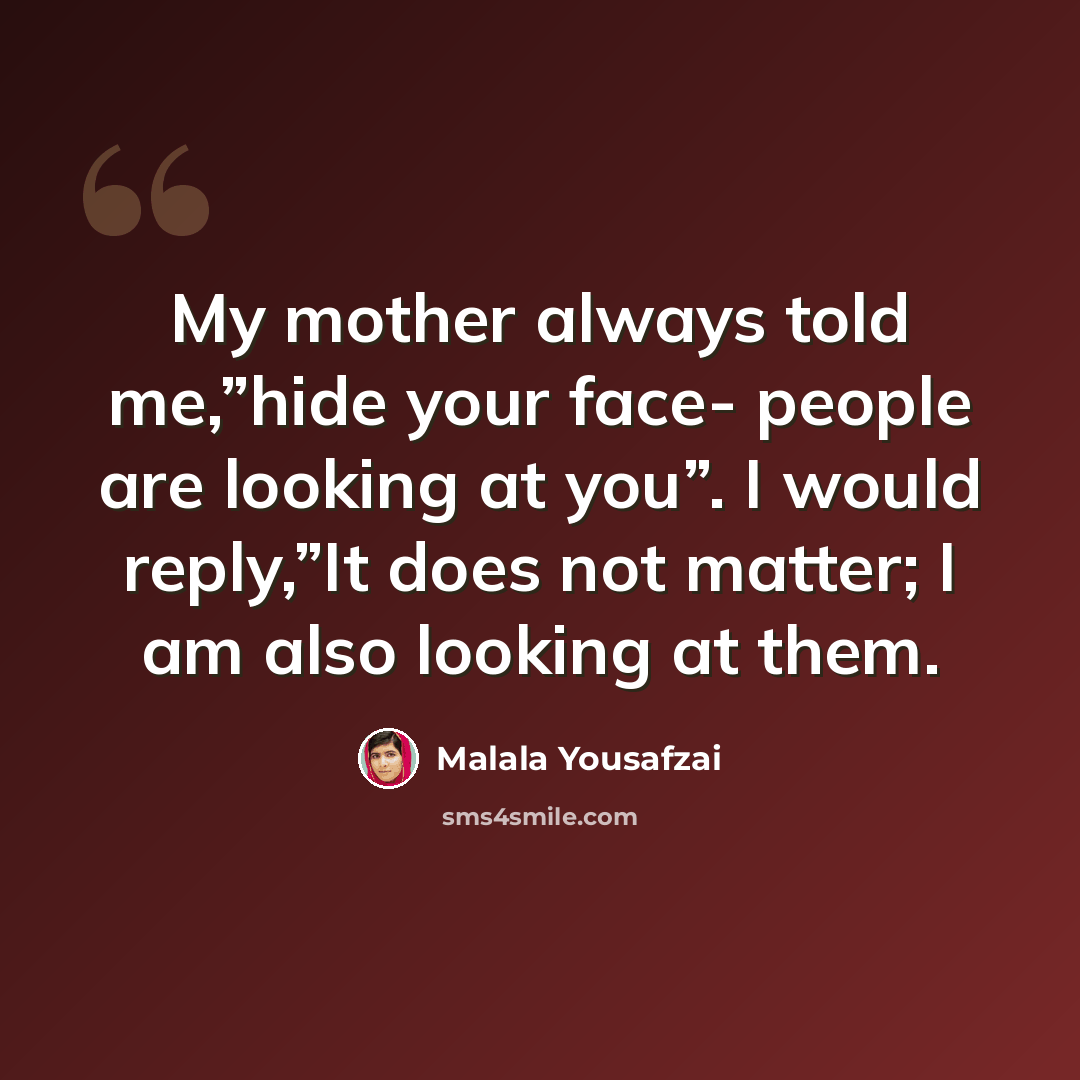 “My mother always told me,”hide your face- people are looking at you”. I would reply,”It does not matter; I am also looking at them.” quote by Malala Yousafzai