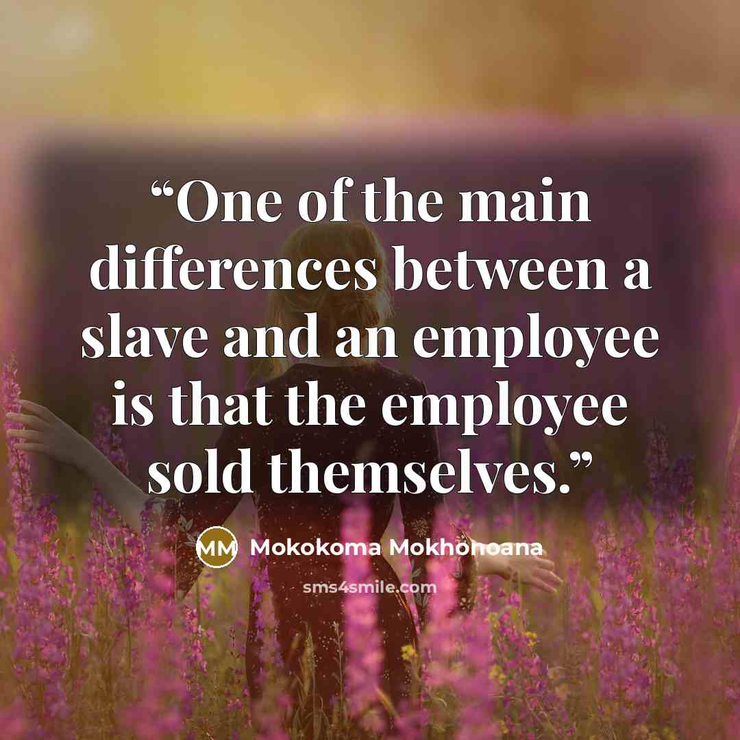 “One of the main differences between a slave and an employee is that the employee sold themselves.” quote by Mokokoma Mokhonoana