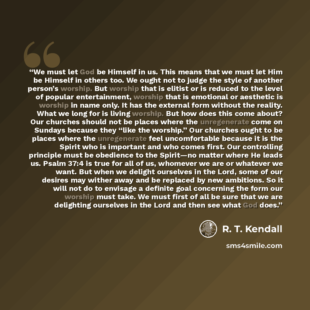 “We must let God be Himself in us. This means that we must let Him be Himself in others too. We ought not to judge the style of another person’s worship. But worship that is elitist or is reduced to the level of popular entertainment, worship that is emotional or aesthetic is worship in name only…” quote by R. T. Kendall