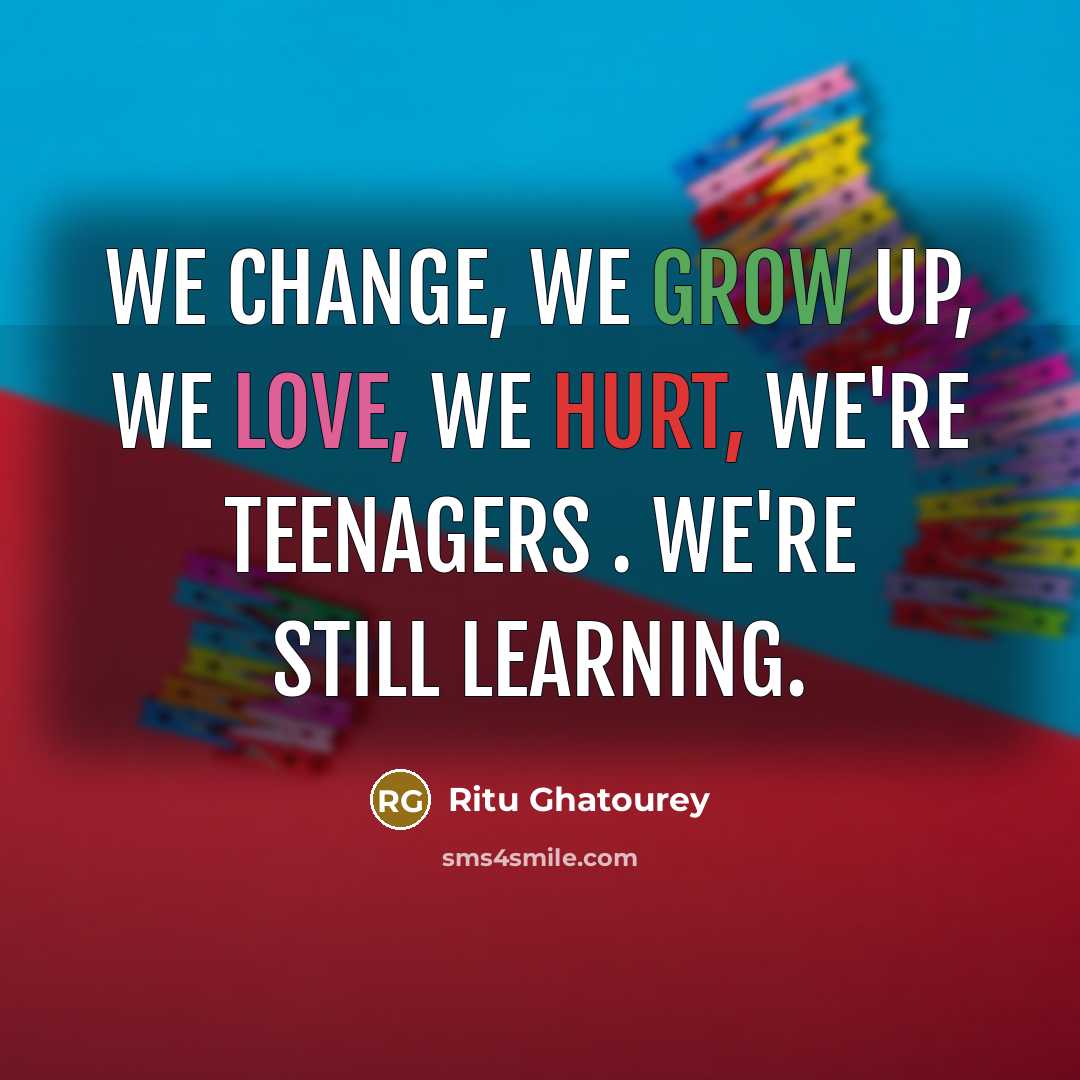 “We change, we grow up, we love, we hurt, we're teenagers . We're still learning.” quote by Ritu Ghatourey