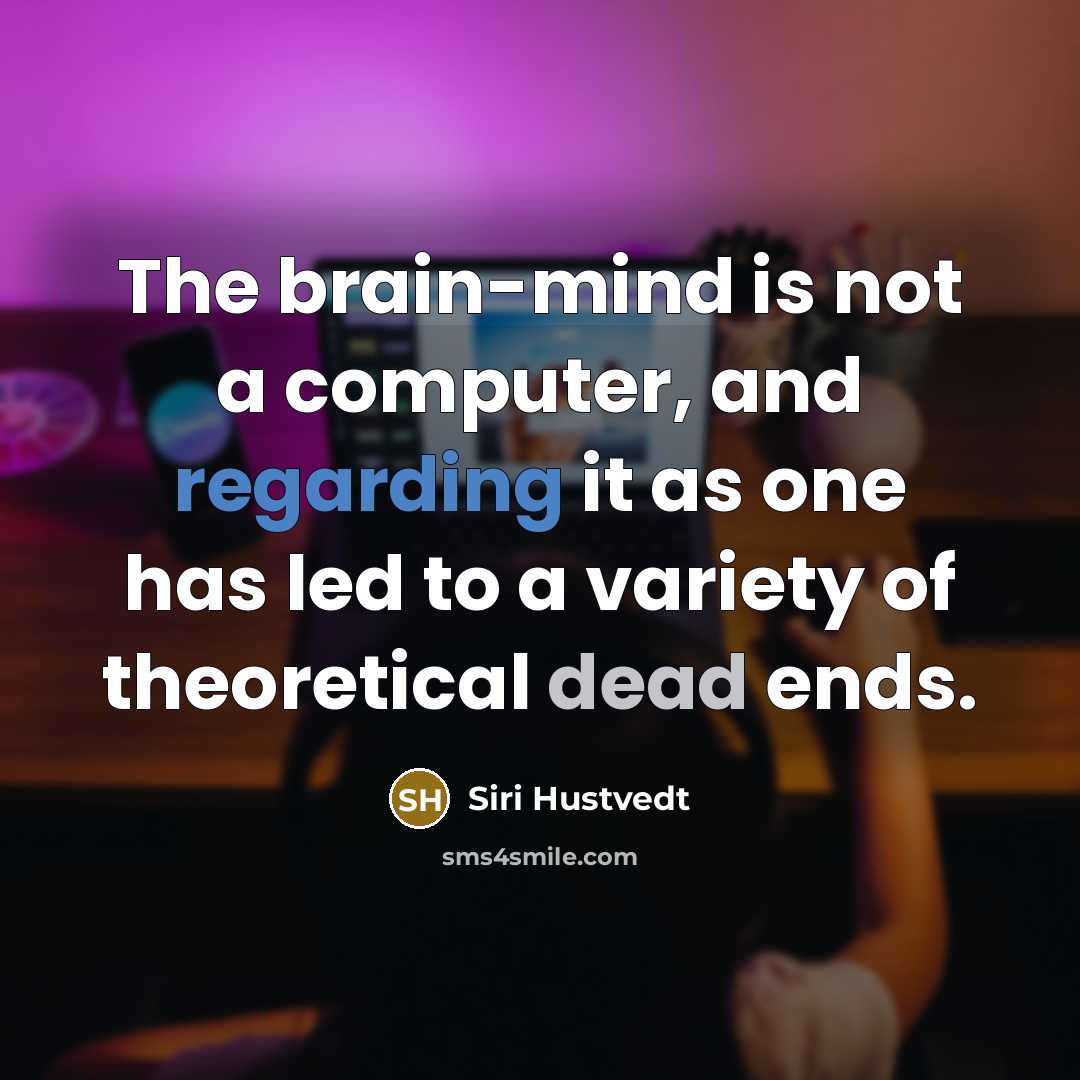 “The brain-mind is not a computer, and regarding it as one has led to a variety of theoretical dead ends.” quote by Siri Hustvedt