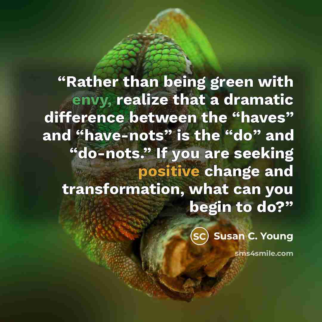 “Rather than being green with envy, realize that a dramatic difference between the “haves” and “have-nots” is the “do” and “do-nots.” If you are seeking positive change and transformation, what can you begin to do?” quote by Susan C. Young