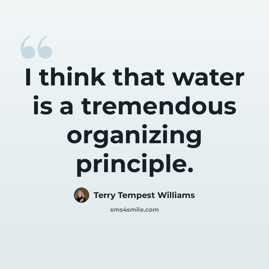 “I think that water is a tremendous organizing principle.” quote by Terry Tempest Williams