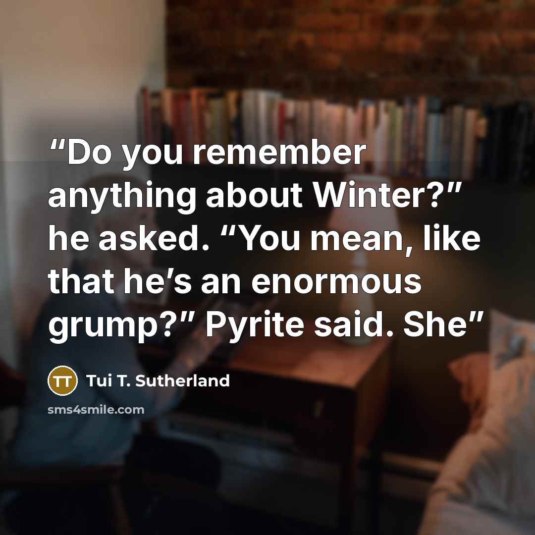 “Do you remember anything about Winter?” he asked. “You mean, like that he’s an enormous grump?” Pyrite said. She” quote by Tui T. Sutherland