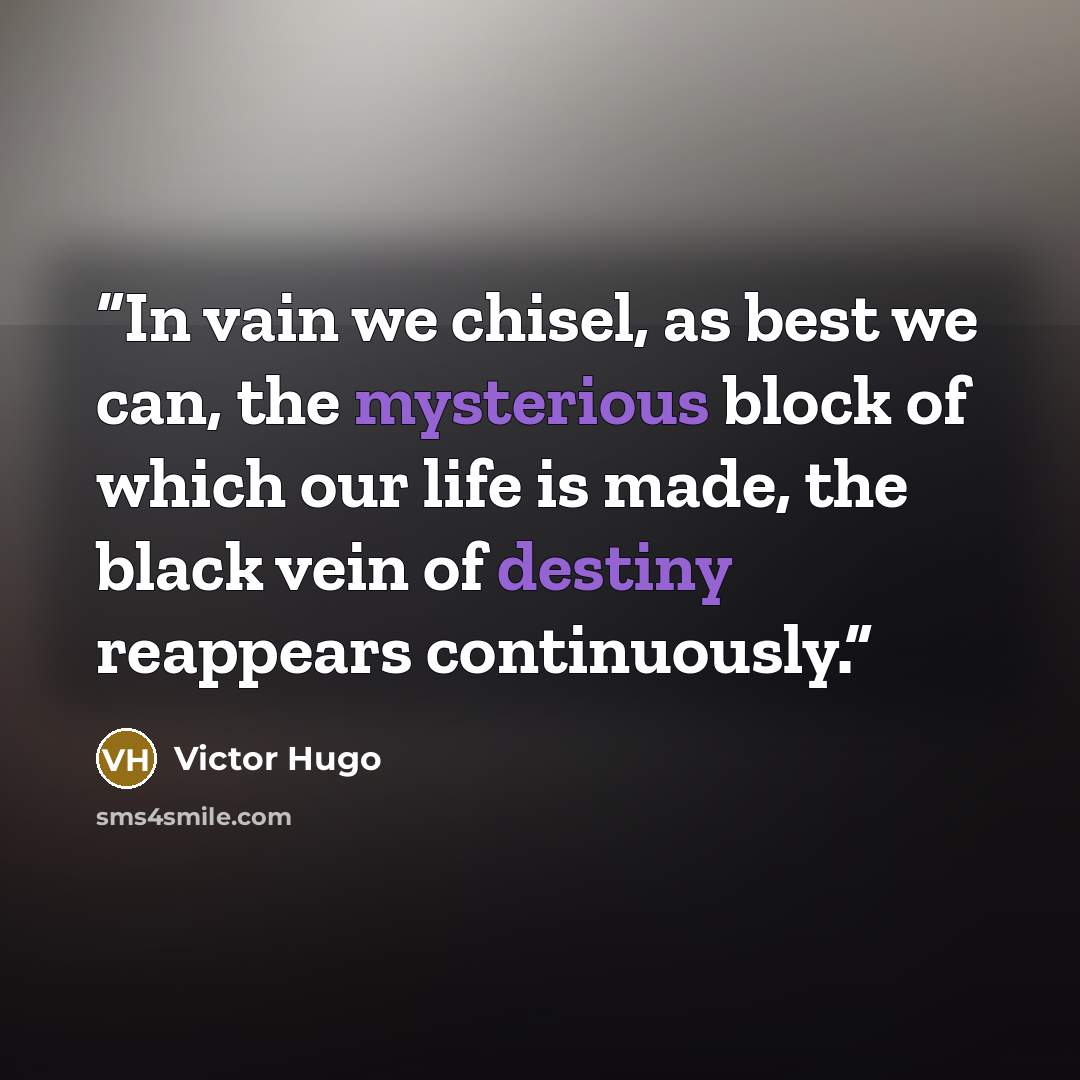 “In vain we chisel, as best we can, the mysterious block of which our life is made, the black vein of destiny reappears continuously.” quote by Victor Hugo