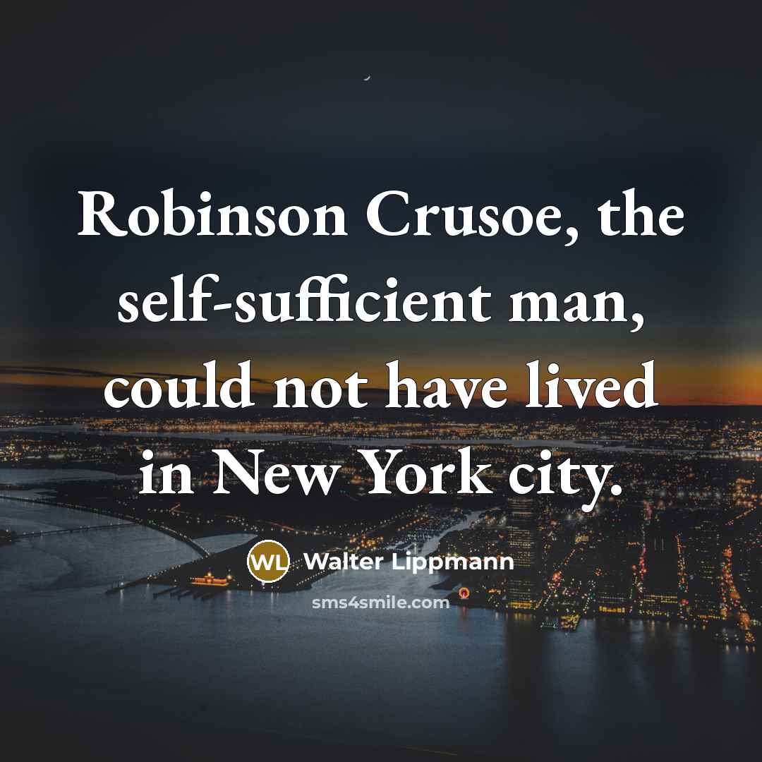 “Robinson Crusoe, the self-sufficient man, could not have lived in New York city.” quote by Walter Lippmann
