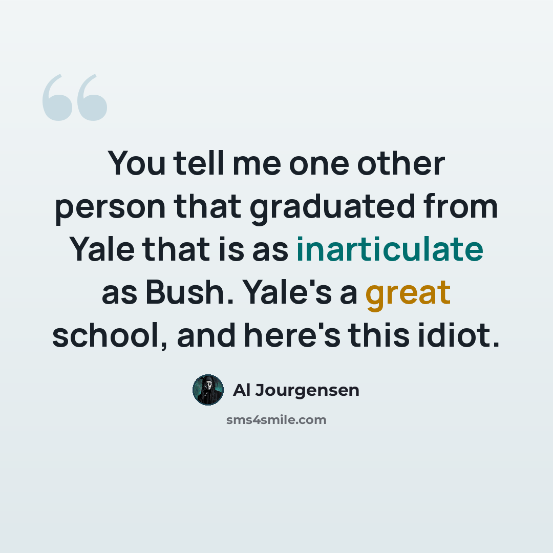 “You tell me one other person that graduated from Yale that is as inarticulate as Bush. Yale's a great school, and here's this idiot.” quote by Al Jourgensen