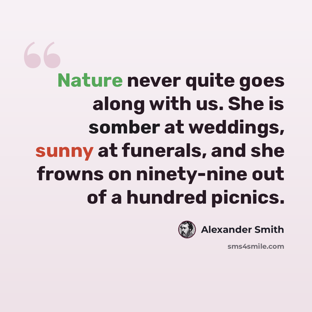 “Nature never quite goes along with us. She is somber at weddings, sunny at funerals, and she frowns on ninety-nine out of a hundred picnics.” quote by Alexander Smith