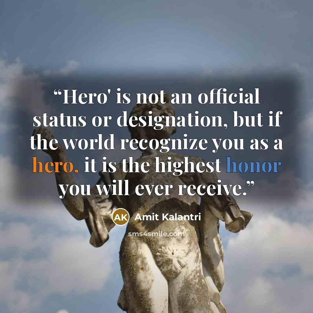 “Hero' is not an official status or designation, but if the world recognize you as a hero, it is the highest honor you will ever receive.” quote by Amit Kalantri