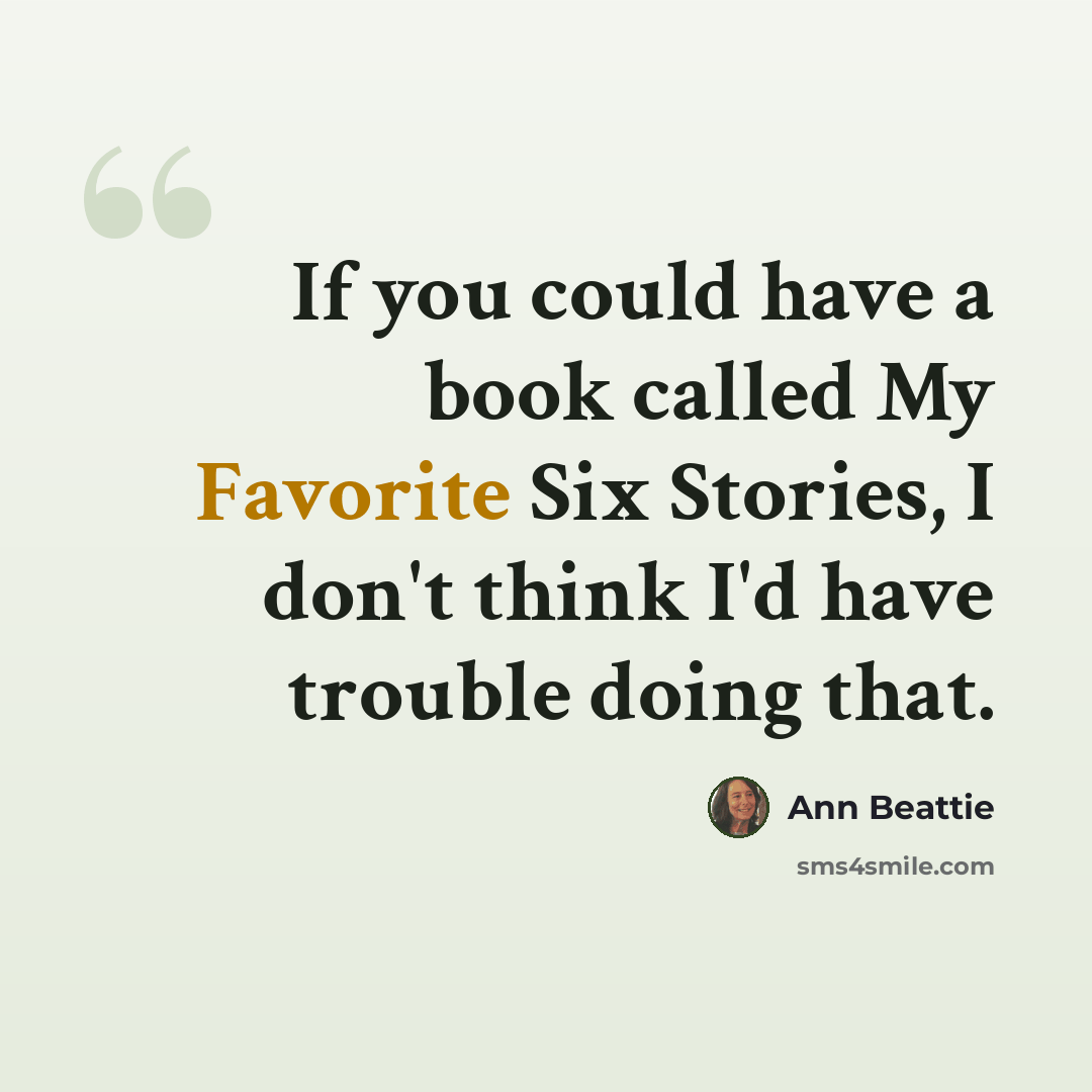 “If you could have a book called My Favorite Six Stories, I don't think I'd have trouble doing that.” quote by Ann Beattie