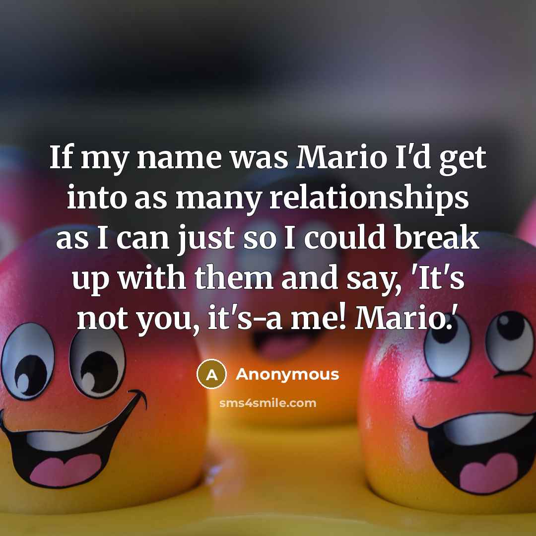 “If my name was Mario I'd get into as many relationships as I can just so I could break up with them and say, 'It's not you, it's-a me! Mario.'” quote by Anonymous