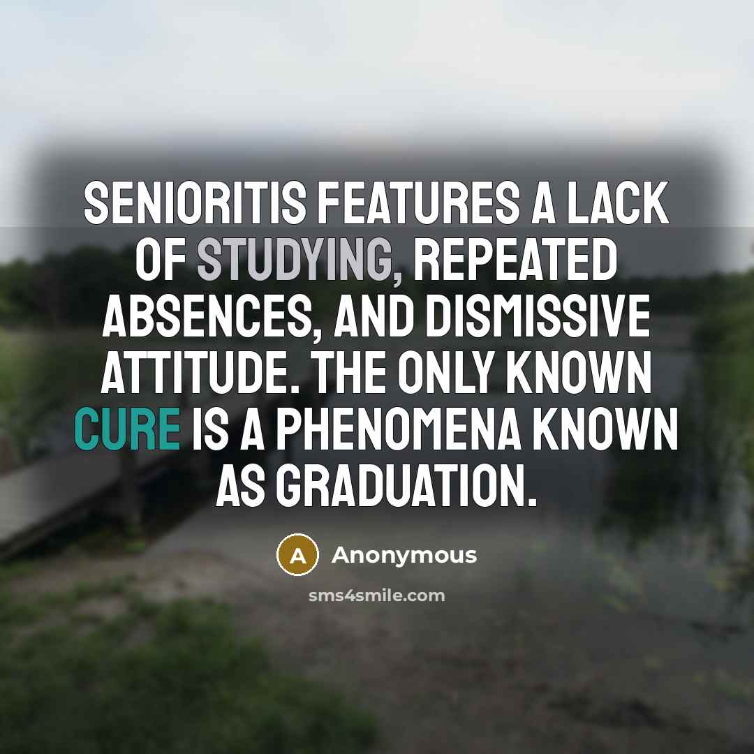 “Senioritis features a lack of studying, repeated absences, and dismissive attitude. The only known cure is a phenomena known as graduation.” quote by Anonymous