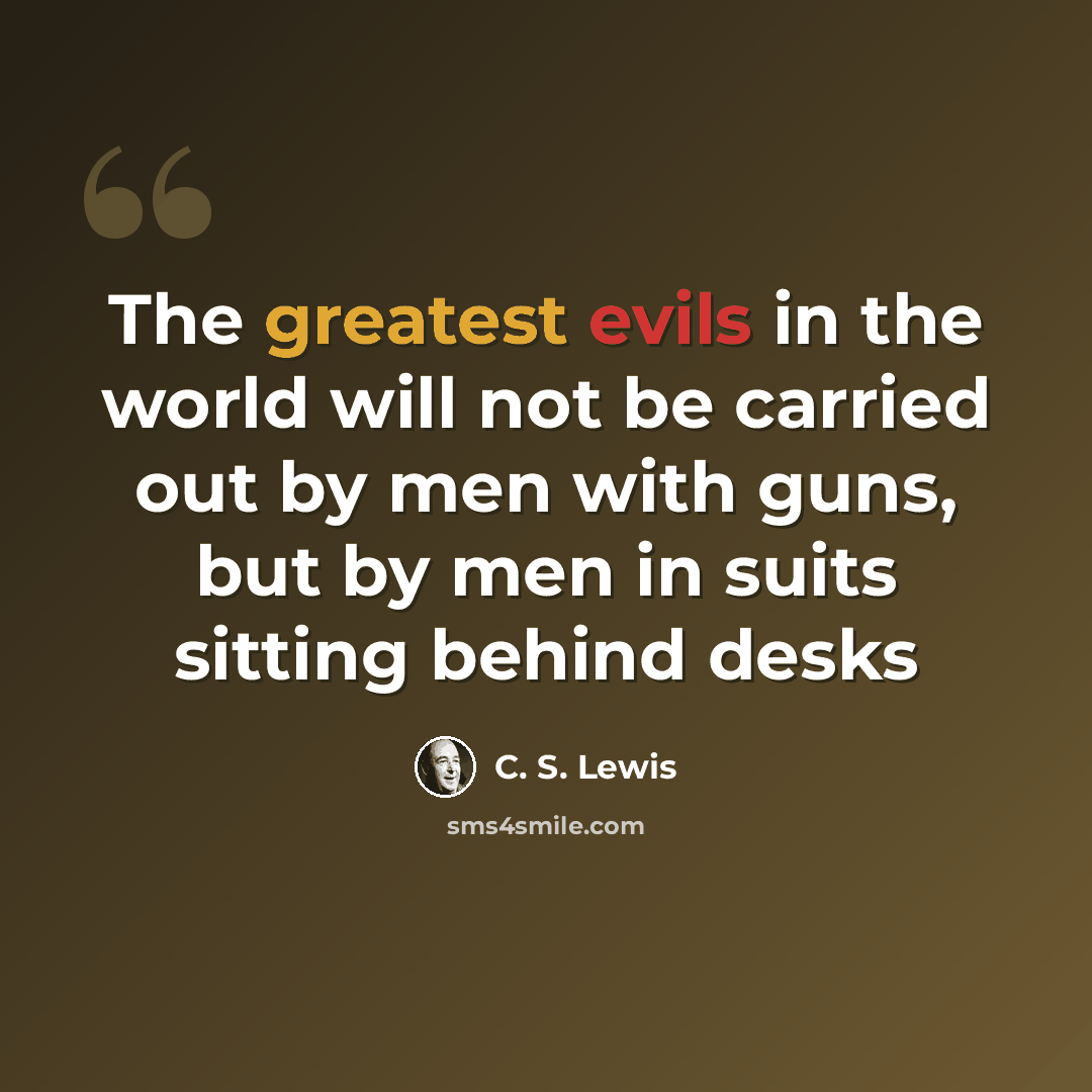 “The greatest evils in the world will not be carried out by men with guns, but by men in suits sitting behind desks” quote by C. S. Lewis