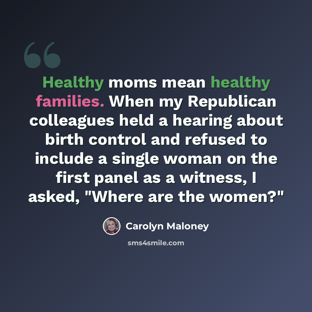 “Healthy moms mean healthy families. When my Republican colleagues held a hearing about birth control and refused to include a single woman on the first panel as a witness, I asked, "Where are the women?"” quote by Carolyn Maloney