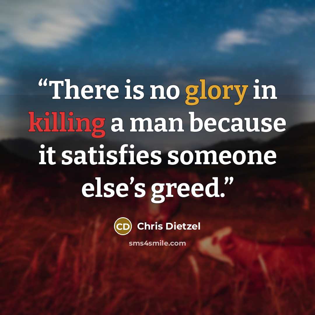 “There is no glory in killing a man because it satisfies someone else’s greed.” quote by Chris Dietzel