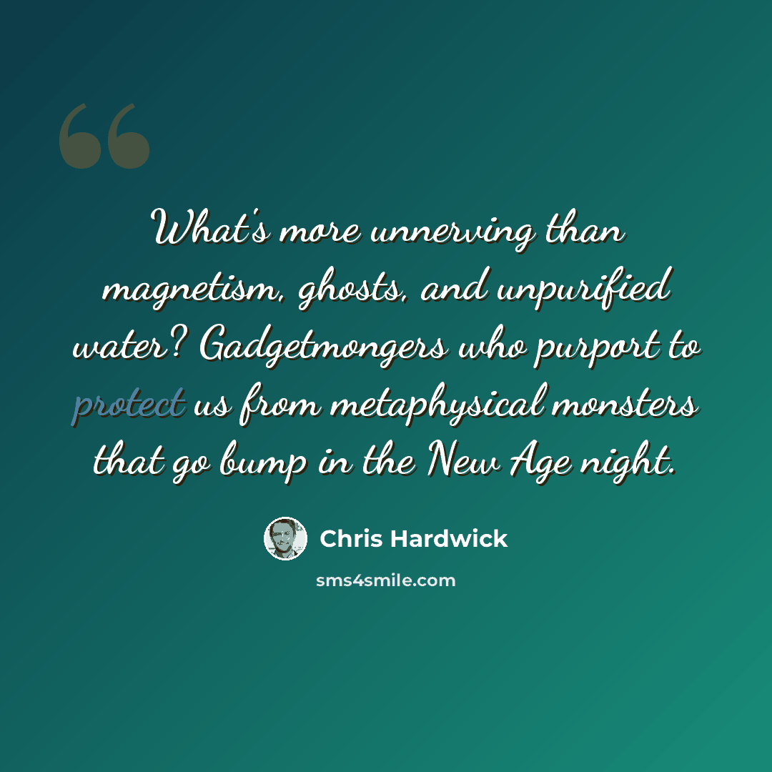 “What's more unnerving than magnetism, ghosts, and unpurified water? Gadgetmongers who purport to protect us from metaphysical monsters that go bump in the New Age night.” quote by Chris Hardwick