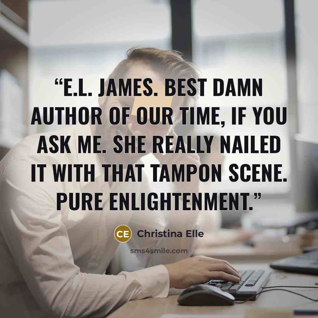 “E.L. James. Best damn author of our time, if you ask me. She really nailed it with that tampon scene. Pure enlightenment.” quote by Christina Elle