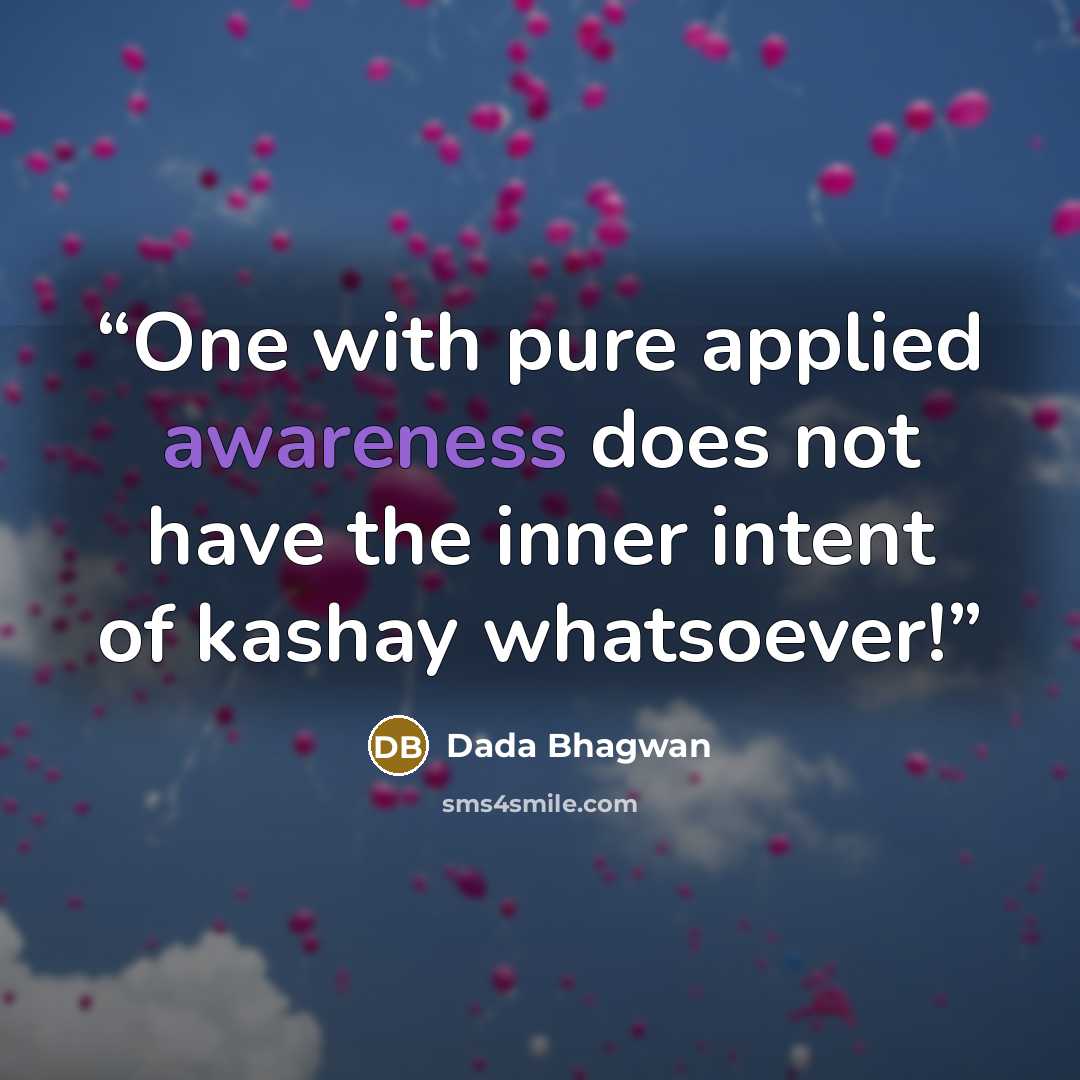 “One with pure applied awareness does not have the inner intent of kashay whatsoever!” quote by Dada Bhagwan