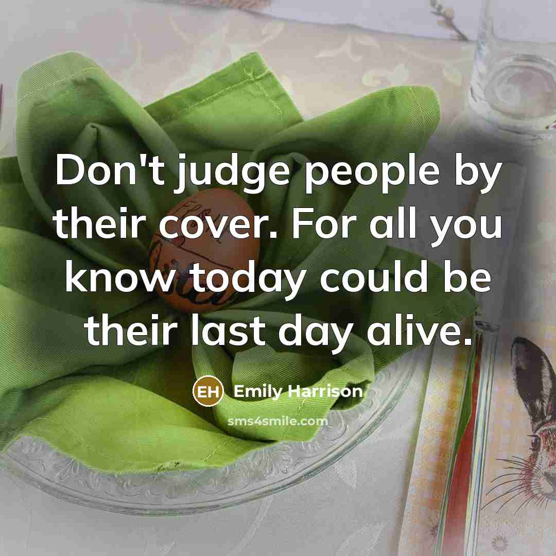 “Don't judge people by their cover. For all you know today could be their last day alive.” quote by Emily Harrison