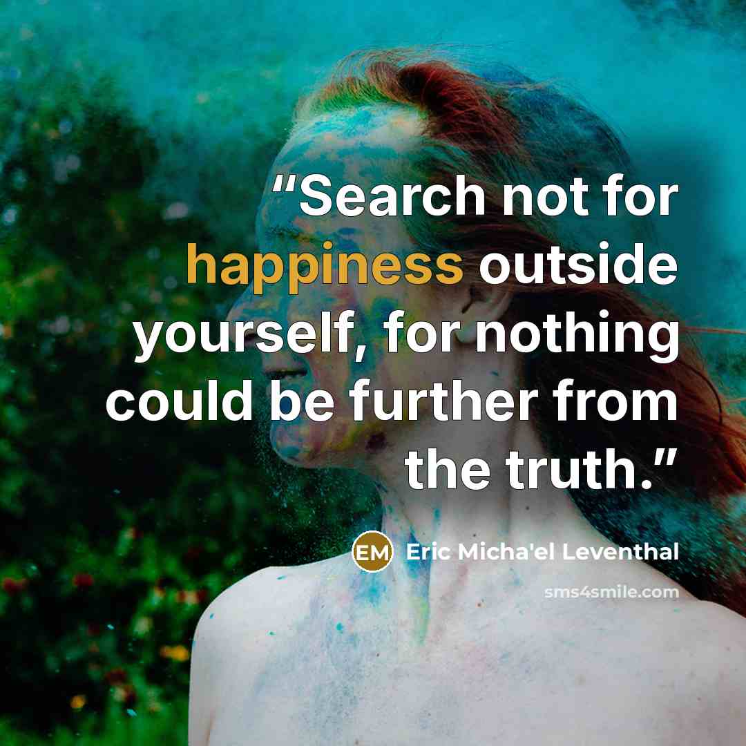 “Search not for happiness outside yourself, for nothing could be further from the truth.” quote by Eric Micha'el Leventhal