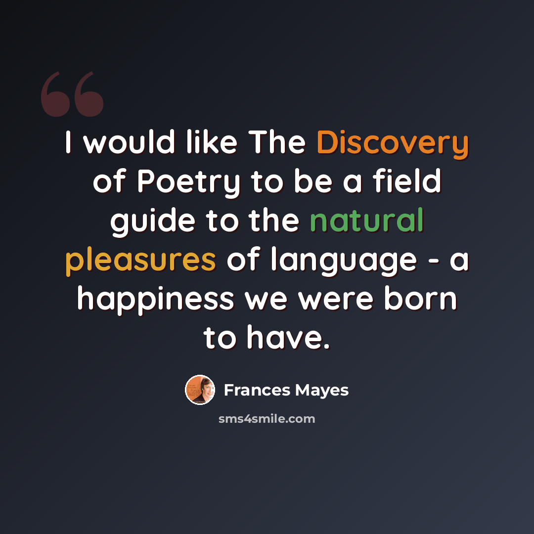 “I would like The Discovery of Poetry to be a field guide to the natural pleasures of language - a happiness we were born to have.” quote by Frances Mayes
