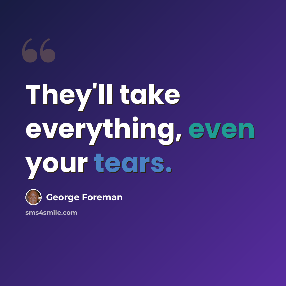 “They'll take everything, even your tears.” quote by George Foreman