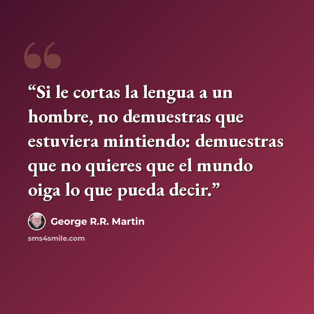 “Si le cortas la lengua a un hombre, no demuestras que estuviera mintiendo: demuestras que no quieres que el mundo oiga lo que pueda decir.” quote by George R.R. Martin