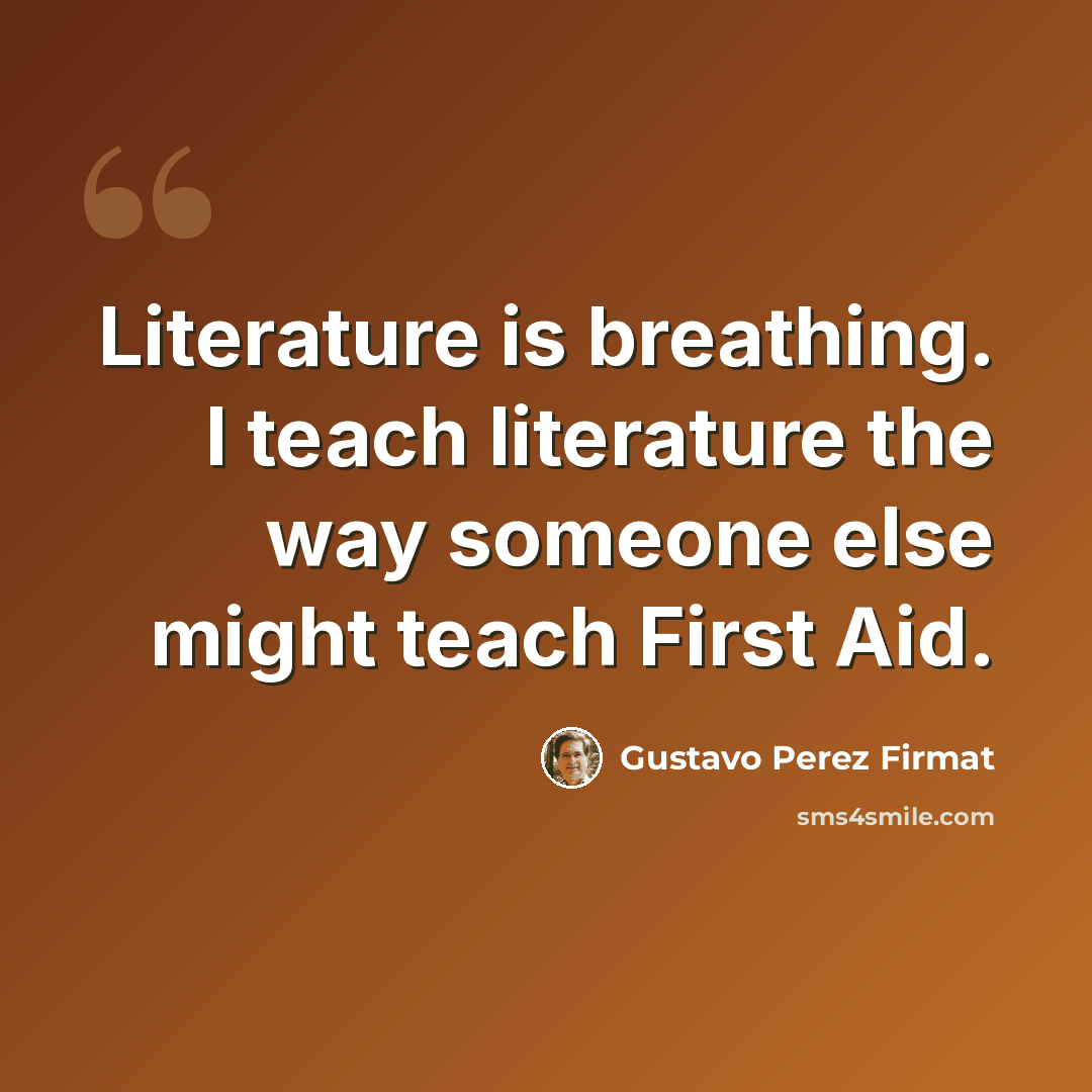 “Literature is breathing. I teach literature the way someone else might teach First Aid.” quote by Gustavo Perez Firmat