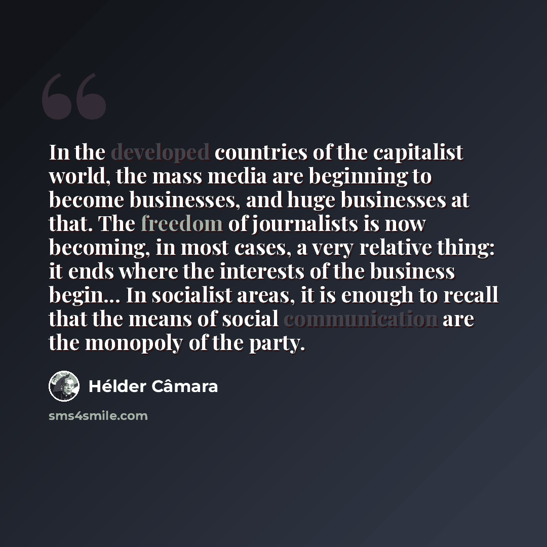 “In the developed countries of the capitalist world, the mass media are beginning to become businesses, and huge businesses at that. The freedom of journalists is now becoming, in most cases, a very relative thing: it ends where the interests of the business begin... In socialist areas, it is…” quote by Hélder Câmara